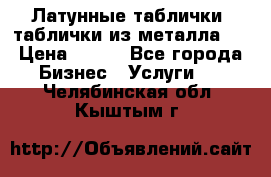 Латунные таблички: таблички из металла.  › Цена ­ 700 - Все города Бизнес » Услуги   . Челябинская обл.,Кыштым г.